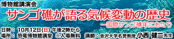 博物館講演会「サンゴ礁が語る気候変動の歴史 ―国際サンゴ礁年にあたり」