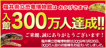 恐竜博物館入館300万人目達成、誠にありがとうございます！