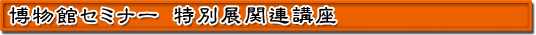 博物館セミナー 特別展関連講座