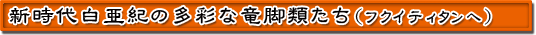 新時代白亜紀の多彩な竜脚類たち（フクイティタンへ）