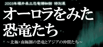 「オーロラをみた恐竜たち －北極・南極圏の恐竜とアジアの仲間たち－」