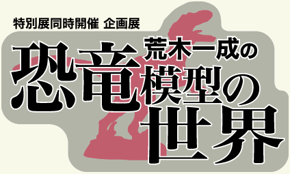 「荒木一成の恐竜模型の世界」展（特別展同時開催）