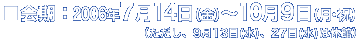 会期：2006年7月14日（金）～10月9日（月・祝）の86日間 （ただし、9月13日(水)、27日(水)は休館）