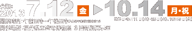 期間：2013年7月12日㈮～10月14日㈪㈷<br>（ただし9月11日㈬、25日㈬、10月9日㈬は休館）。会場：福井県立恐竜博物館 3階特別展示室