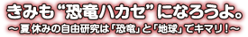 きみも“恐竜ハカセ“になろうよ。～夏休みの自由研究は『恐竜』と『地球』でキマリ！～