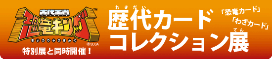 【同時開催】古代王者 恐竜キング 「恐竜カード」「わざカード」歴代コレクション展